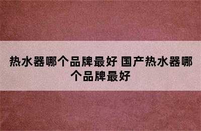 热水器哪个品牌最好 国产热水器哪个品牌最好